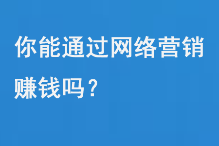 你能通過網(wǎng)絡(luò)營銷賺錢嗎?